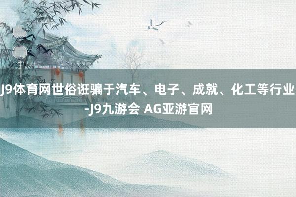 J9体育网世俗诳骗于汽车、电子、成就、化工等行业-J9九游会 AG亚游官网