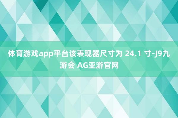 体育游戏app平台该表现器尺寸为 24.1 寸-J9九游会 AG亚游官网