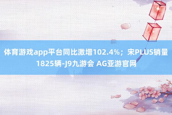 体育游戏app平台同比激增102.4%；宋PLUS销量1825辆-J9九游会 AG亚游官网