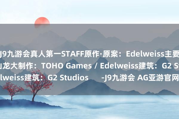 J9九游会真人第一STAFF原作·原案：Edelweiss主要变装策画·监修：村山龙大制作：TOHO Games / Edelweiss建筑：G2 Studios      -J9九游会 AG亚游官网