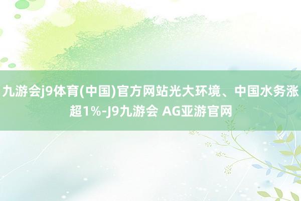 九游会j9体育(中国)官方网站光大环境、中国水务涨超1%-J9九游会 AG亚游官网