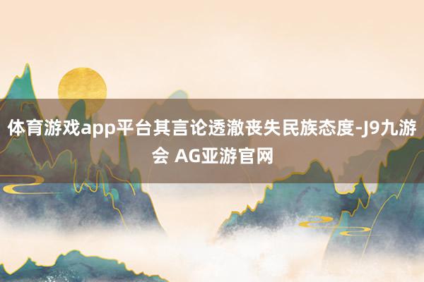 体育游戏app平台其言论透澈丧失民族态度-J9九游会 AG亚游官网