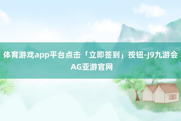 体育游戏app平台点击「立即签到」按钮-J9九游会 AG亚游官网