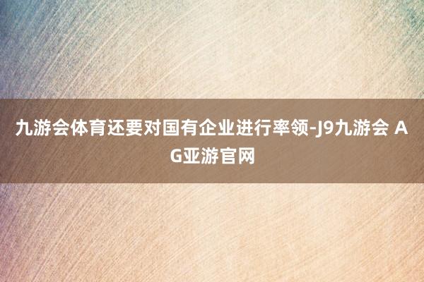 九游会体育还要对国有企业进行率领-J9九游会 AG亚游官网