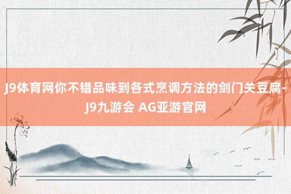 J9体育网你不错品味到各式烹调方法的剑门关豆腐-J9九游会 AG亚游官网