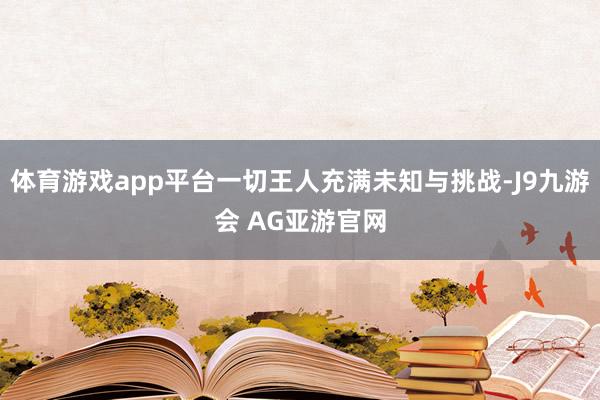 体育游戏app平台一切王人充满未知与挑战-J9九游会 AG亚游官网