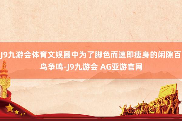 J9九游会体育文娱圈中为了脚色而速即瘦身的闲隙百鸟争鸣-J9九游会 AG亚游官网