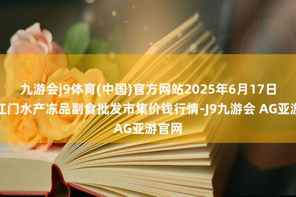 九游会j9体育(中国)官方网站2025年6月17日广东江门水产冻品副食批发市集价钱行情-J9九游会 AG亚游官网