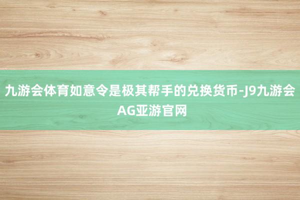 九游会体育如意令是极其帮手的兑换货币-J9九游会 AG亚游官网