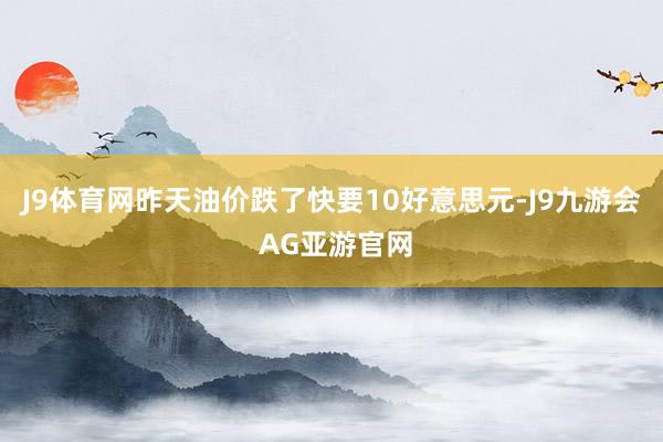 J9体育网昨天油价跌了快要10好意思元-J9九游会 AG亚游官网