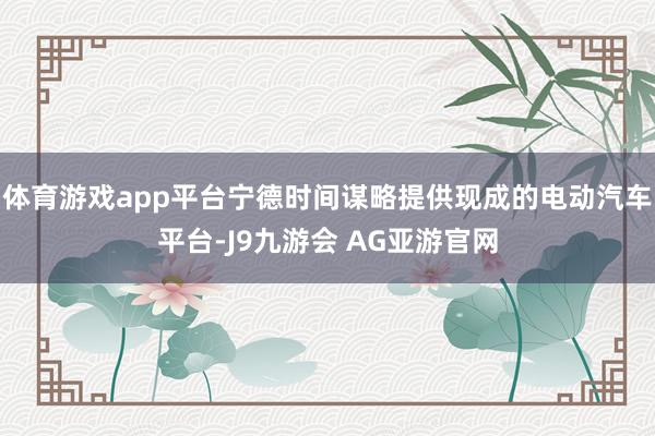 体育游戏app平台宁德时间谋略提供现成的电动汽车平台-J9九游会 AG亚游官网