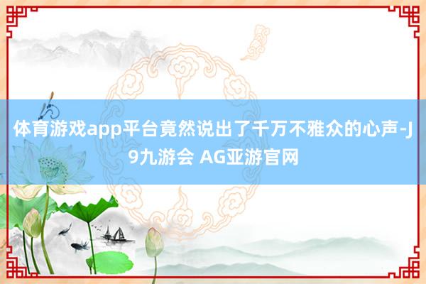 体育游戏app平台竟然说出了千万不雅众的心声-J9九游会 AG亚游官网
