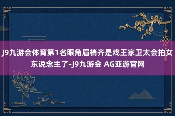 J9九游会体育第1名眼角眉梢齐是戏王家卫太会拍女东说念主了-J9九游会 AG亚游官网