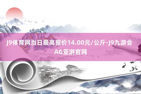 J9体育网当日最高报价14.00元/公斤-J9九游会 AG亚游官网