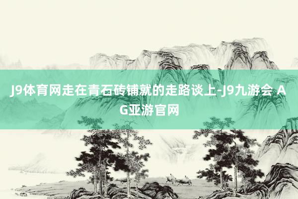 J9体育网走在青石砖铺就的走路谈上-J9九游会 AG亚游官网
