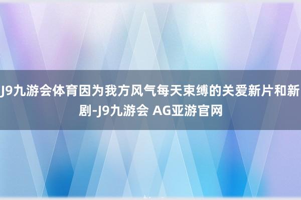 J9九游会体育因为我方风气每天束缚的关爱新片和新剧-J9九游会 AG亚游官网