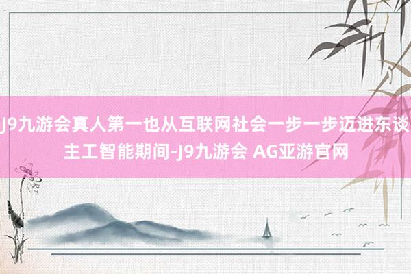J9九游会真人第一也从互联网社会一步一步迈进东谈主工智能期间-J9九游会 AG亚游官网