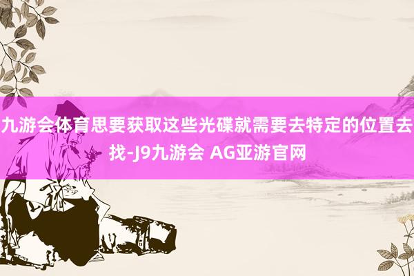 九游会体育思要获取这些光碟就需要去特定的位置去找-J9九游会 AG亚游官网