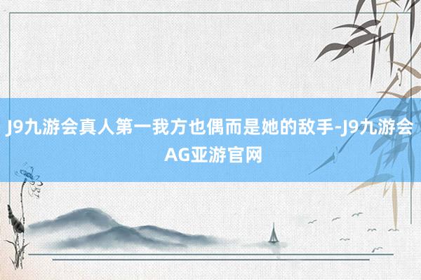 J9九游会真人第一我方也偶而是她的敌手-J9九游会 AG亚游官网