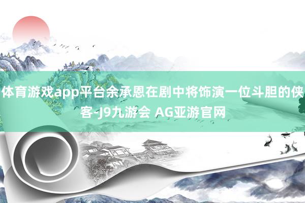 体育游戏app平台余承恩在剧中将饰演一位斗胆的侠客-J9九游会 AG亚游官网