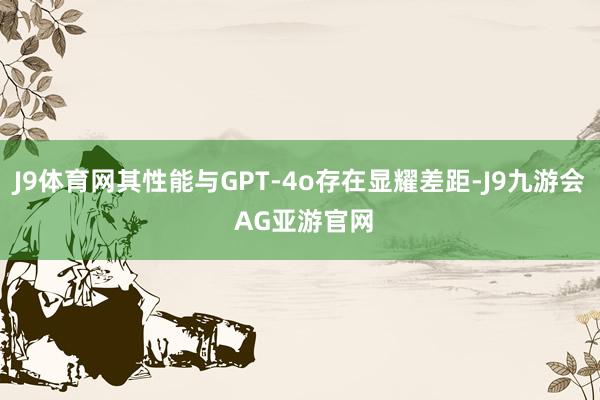 J9体育网其性能与GPT-4o存在显耀差距-J9九游会 AG亚游官网