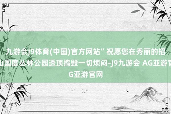 九游会j9体育(中国)官方网站”祝愿您在秀丽的招虎山国度丛林公园透顶捣毁一切烦闷-J9九游会 AG亚游官网