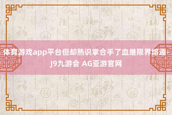 体育游戏app平台但却熟识掌合手了血继限界熔遁-J9九游会 AG亚游官网