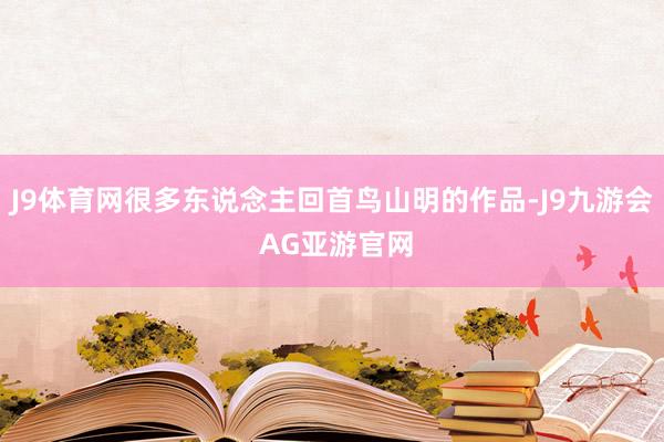 J9体育网很多东说念主回首鸟山明的作品-J9九游会 AG亚游官网
