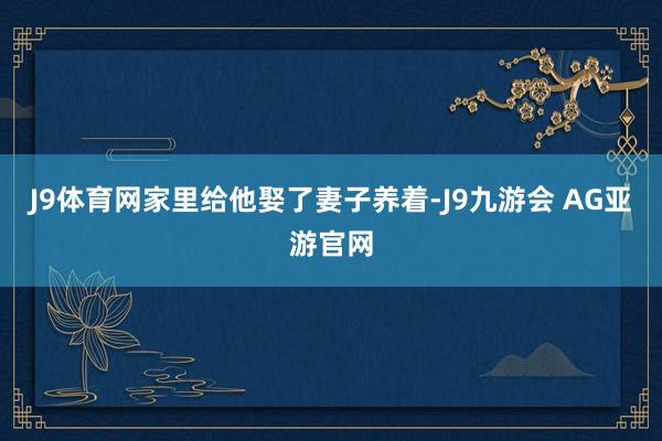 J9体育网家里给他娶了妻子养着-J9九游会 AG亚游官网