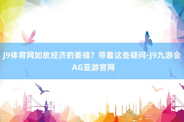 J9体育网如故经济的萎缩？带着这些疑问-J9九游会 AG亚游官网