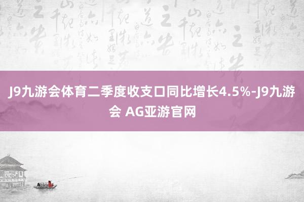J9九游会体育二季度收支口同比增长4.5%-J9九游会 AG亚游官网
