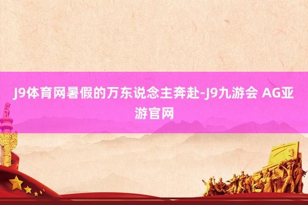J9体育网暑假的万东说念主奔赴-J9九游会 AG亚游官网