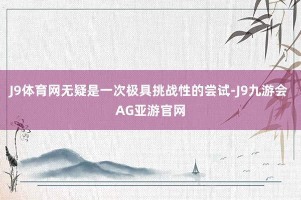 J9体育网无疑是一次极具挑战性的尝试-J9九游会 AG亚游官网