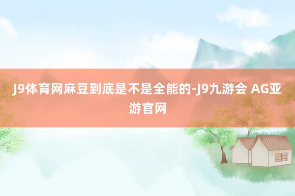 J9体育网麻豆到底是不是全能的-J9九游会 AG亚游官网