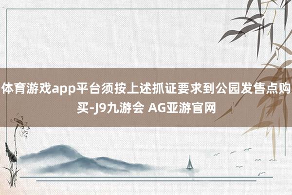 体育游戏app平台须按上述抓证要求到公园发售点购买-J9九游会 AG亚游官网