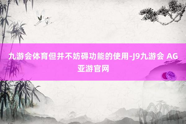 九游会体育但并不妨碍功能的使用-J9九游会 AG亚游官网