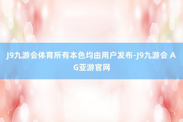 J9九游会体育所有本色均由用户发布-J9九游会 AG亚游官网