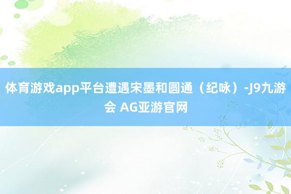 体育游戏app平台遭遇宋墨和圆通（纪咏）-J9九游会 AG亚游官网