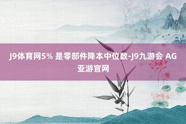 J9体育网5% 是零部件降本中位数-J9九游会 AG亚游官网