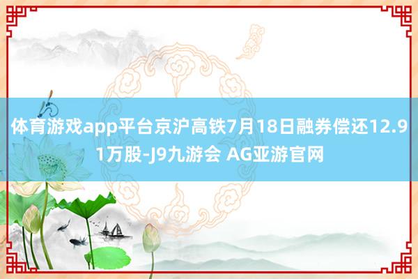 体育游戏app平台京沪高铁7月18日融券偿还12.91万股-J9九游会 AG亚游官网