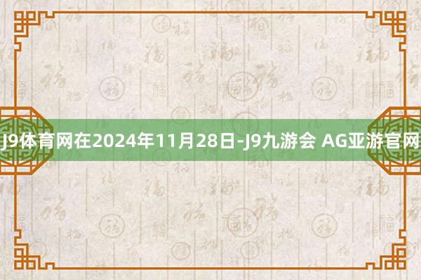 J9体育网在2024年11月28日-J9九游会 AG亚游官网