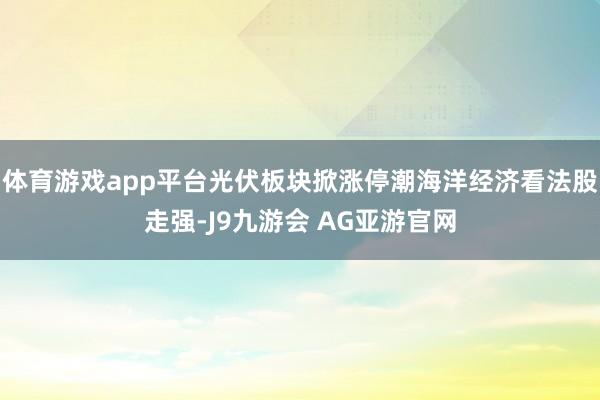 体育游戏app平台光伏板块掀涨停潮海洋经济看法股走强-J9九游会 AG亚游官网