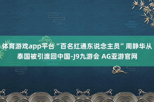 体育游戏app平台“百名红通东说念主员”周静华从泰国被引渡回中国-J9九游会 AG亚游官网