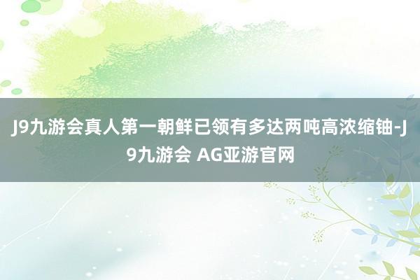 J9九游会真人第一朝鲜已领有多达两吨高浓缩铀-J9九游会 AG亚游官网
