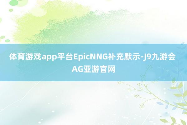 体育游戏app平台EpicNNG补充默示-J9九游会 AG亚游官网