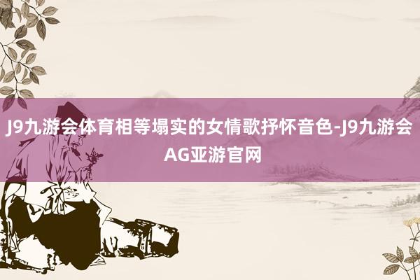 J9九游会体育相等塌实的女情歌抒怀音色-J9九游会 AG亚游官网