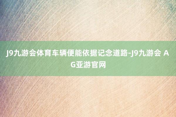 J9九游会体育车辆便能依据记念道路-J9九游会 AG亚游官网