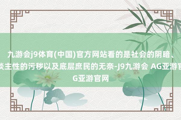 九游会j9体育(中国)官方网站看的是社会的阴暗、东谈主性的污秽以及底层庶民的无奈-J9九游会 AG亚游官网