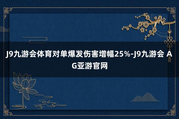 J9九游会体育对单爆发伤害增幅25%-J9九游会 AG亚游官网