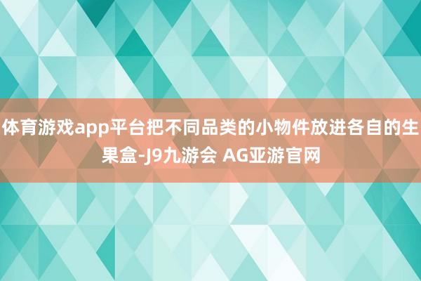 体育游戏app平台把不同品类的小物件放进各自的生果盒-J9九游会 AG亚游官网